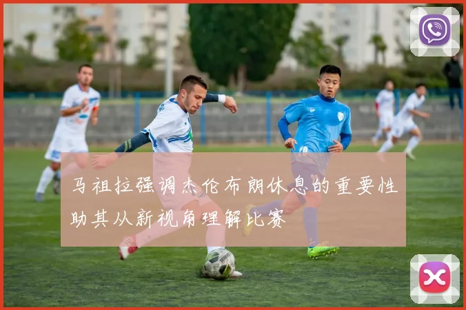 马祖拉强调杰伦布朗休息的重要性助其从新视角理解比赛