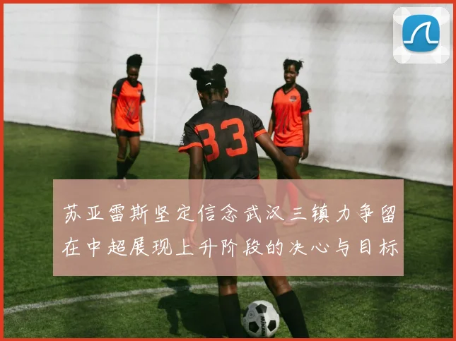 苏亚雷斯坚定信念武汉三镇力争留在中超展现上升阶段的决心与目标