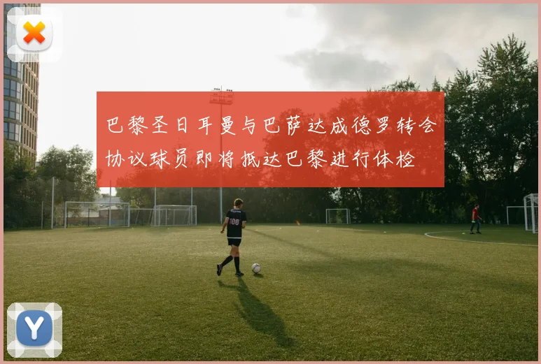 巴黎圣日耳曼与巴萨达成德罗转会协议球员即将抵达巴黎进行体检
