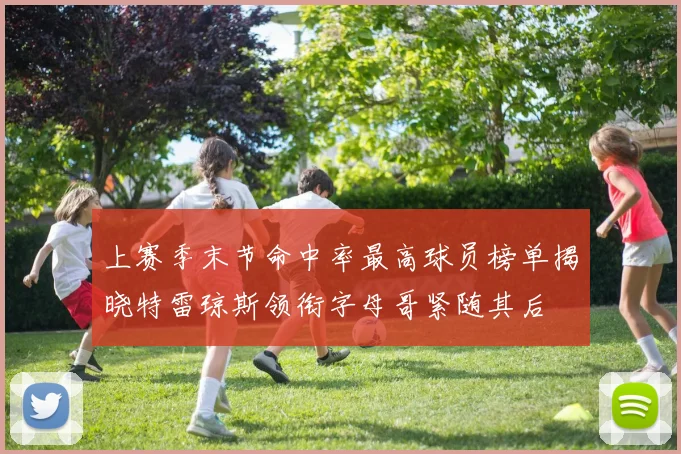 上赛季末节命中率最高球员榜单揭晓特雷琼斯领衔字母哥紧随其后