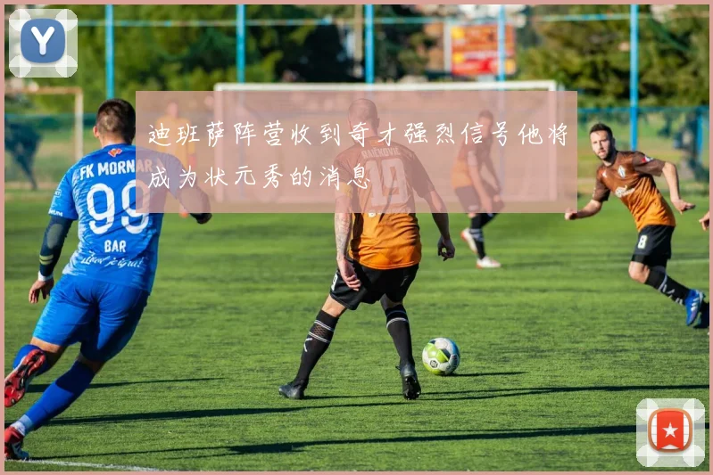 迪班萨阵营收到奇才强烈信号他将成为状元秀的消息