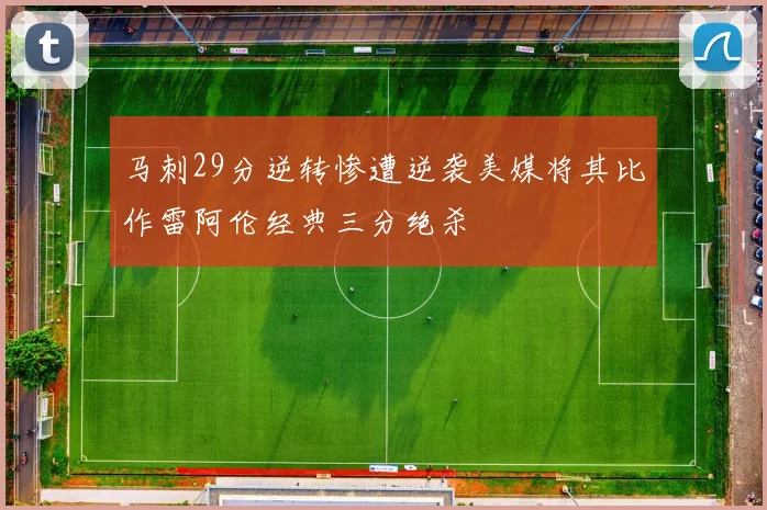 马刺29分逆转惨遭逆袭美媒将其比作雷阿伦经典三分绝杀