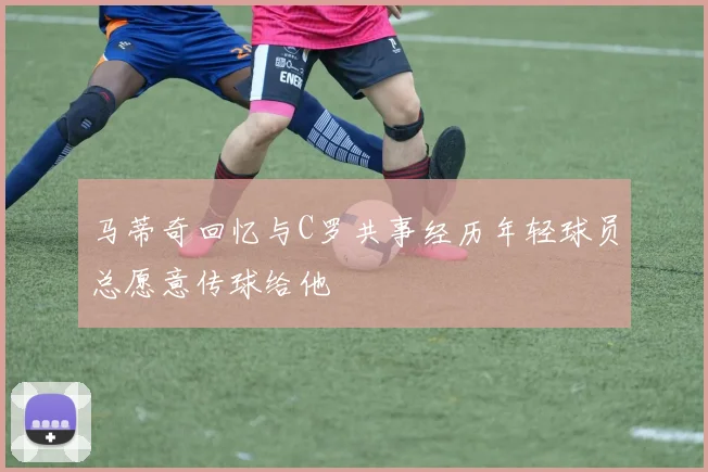 马蒂奇回忆与C罗共事经历年轻球员总愿意传球给他