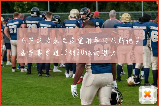 毛罗认为米兰应重用希门尼斯他具备单赛季进15到20球的潜力