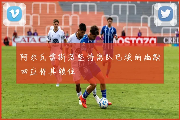 阿尔瓦雷斯若坚持离队巴埃纳幽默回应将其锁住