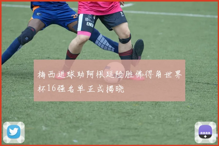 梅西进球助阿根廷险胜佛得角世界杯16强名单正式揭晓