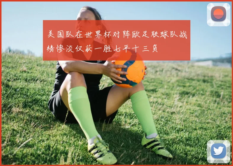 美国队在世界杯对阵欧足联球队战绩惨淡仅获一胜七平十三负