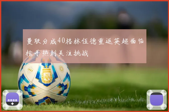 曼联分成40格林伍德重返英超面临枪手热刺关注挑战