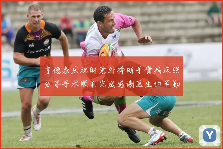 亨德森庆祝时意外摔断手臂病床照分享手术顺利完成感谢医生的辛勤付出