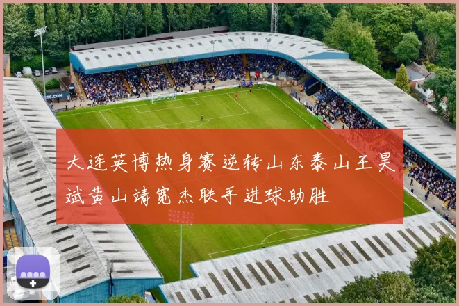 大连英博热身赛逆转山东泰山王昊斌黄山靖宽杰联手进球助胜