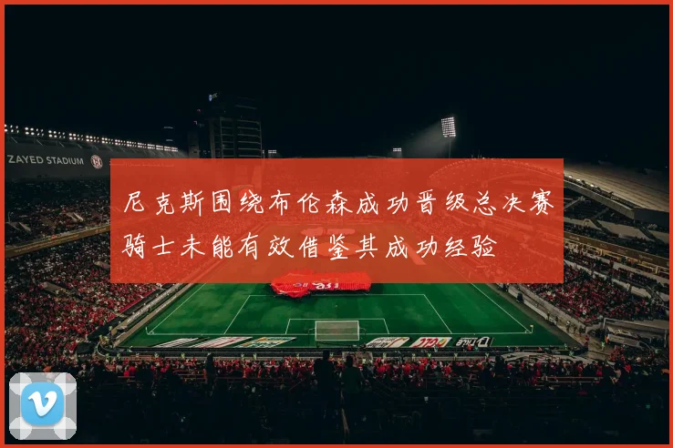 尼克斯围绕布伦森成功晋级总决赛骑士未能有效借鉴其成功经验