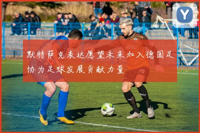 默特萨克表达愿望未来加入德国足协为足球发展贡献力量