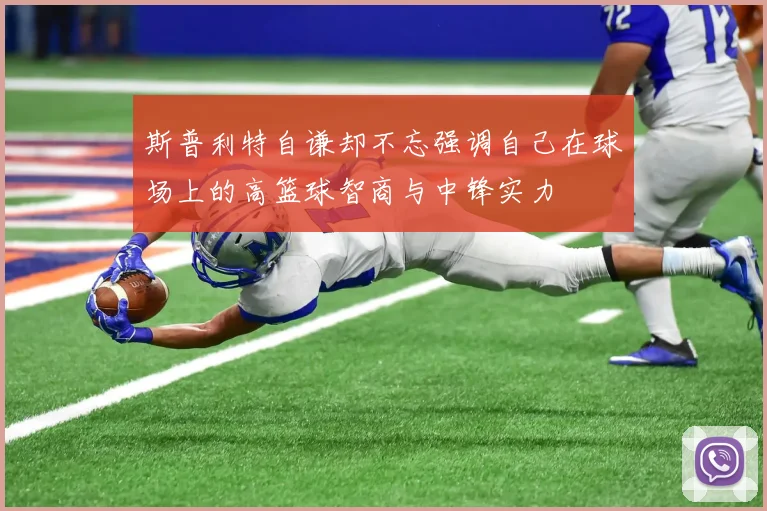 斯普利特自谦却不忘强调自己在球场上的高篮球智商与中锋实力