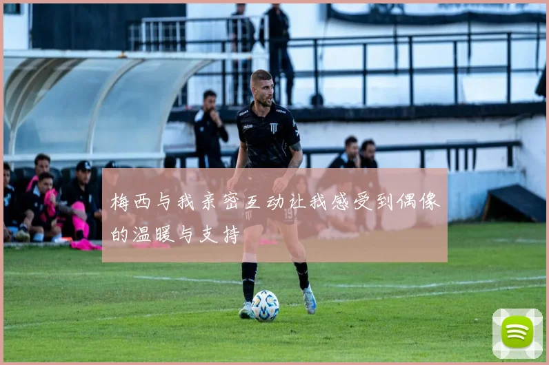 梅西与我亲密互动让我感受到偶像的温暖与支持