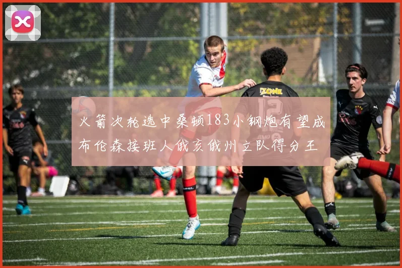 火箭次轮选中桑顿183小钢炮有望成布伦森接班人俄亥俄州立队得分王荣耀加身