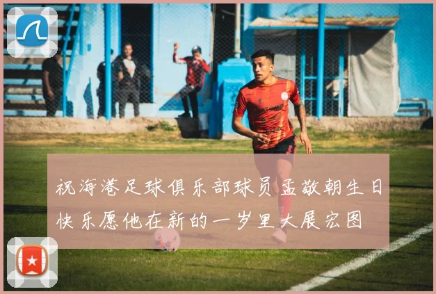 祝海港足球俱乐部球员孟敬朝生日快乐愿他在新的一岁里大展宏图