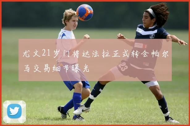 尤文21岁门将达法拉正式转会帕尔马交易细节曝光