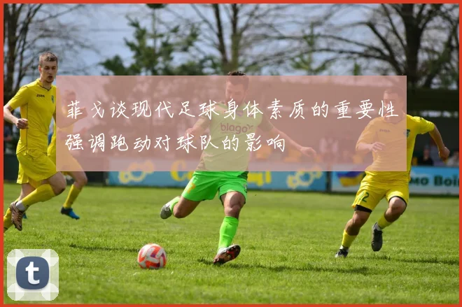 菲戈谈现代足球身体素质的重要性强调跑动对球队的影响