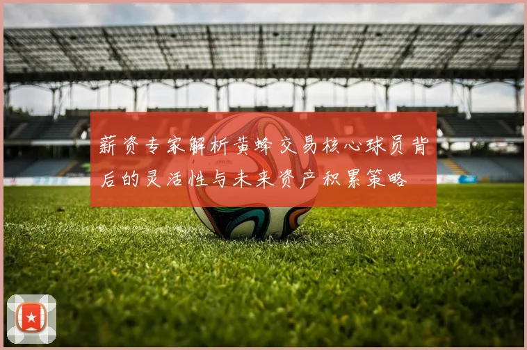 薪资专家解析黄蜂交易核心球员背后的灵活性与未来资产积累策略